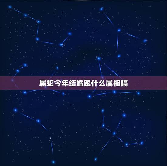 属蛇今年结婚跟什么属相隔,结婚属蛇的和什么属相相配相克 属蛇今年结婚跟什么属相隔,结婚属蛇的和什么属相相配相克