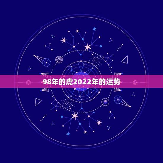 98年的虎2022年的运势 98年的虎2022年的运势