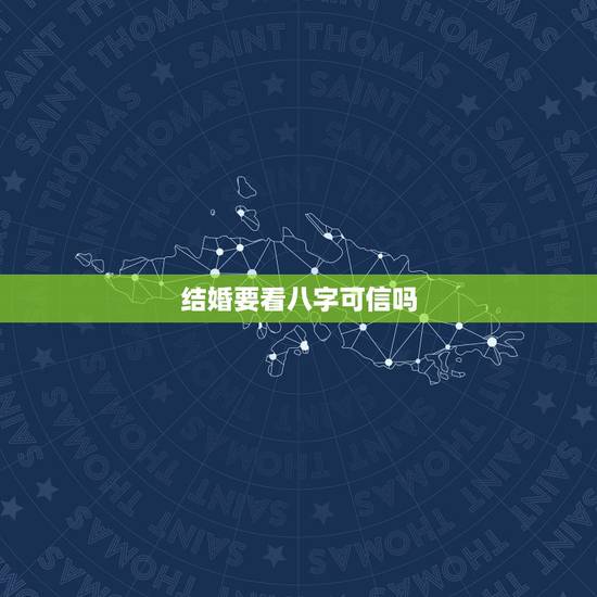 结婚要看八字可信吗,结婚真的要看生辰八字吗? 结婚要看八字可信吗,结婚真的要看生辰八字吗?