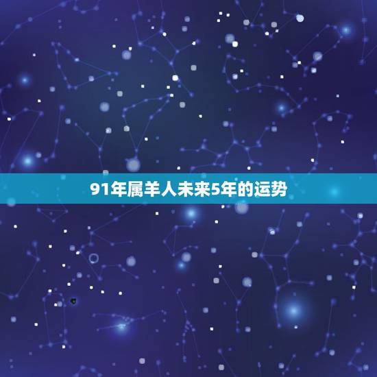 91年属羊人未来5年的运势，91年属羊2021年运势