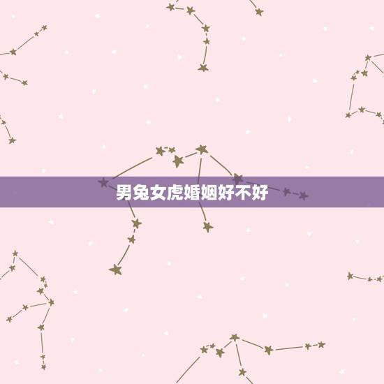 男兔女虎婚姻好不好，98虎和99兔合不合适婚姻