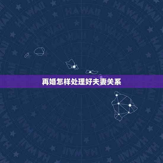 再婚怎样处理好夫妻关系,中老年再婚夫妻关系怎样处理 再婚怎样处理好夫妻关系,中老年再婚夫妻关系怎样处理