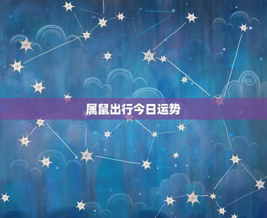 属鼠出行今日运势，属鼠的今日运势怎么样？