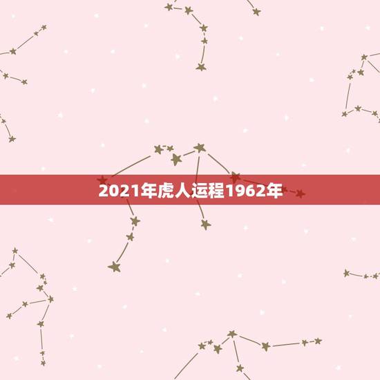 2021年虎人运程1962年,属虎人2021年运势及运程每月运程 2021年虎人运程1962年,属虎人2021年运势及运程每月运程