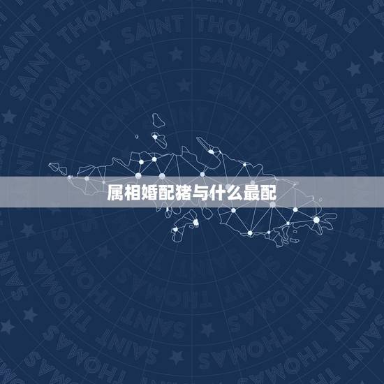 属相婚配猪与什么最配,属猪的属相婚配表 揭秘和什么属相最配 属相婚配猪与什么最配,属猪的属相婚配表 揭秘和什么属相最配