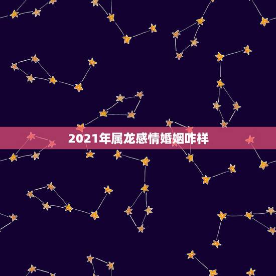 2021年属龙感情婚姻咋样,属龙2021年运势及运程女性 2021年属龙感情婚姻咋样,属龙2021年运势及运程女性