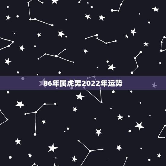86年属虎男2022年运势,86年属虎最难的几年 86年属虎男2022年运势,86年属虎最难的几年