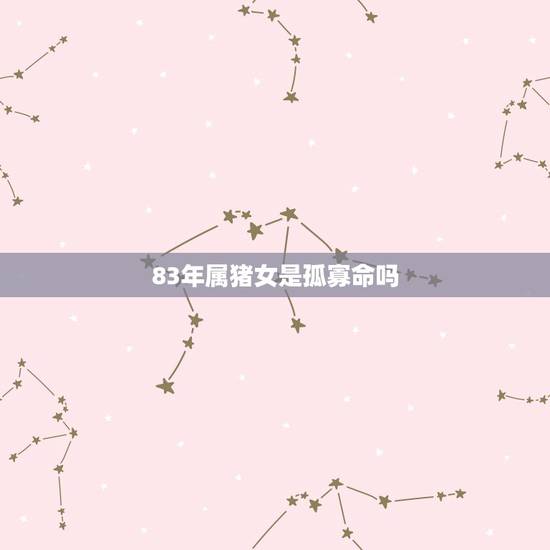 83年属猪女是孤寡命吗,83年属猪的女命 83年属猪女是孤寡命吗,83年属猪的女命