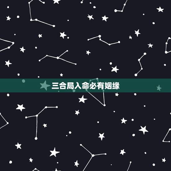 三合局入命必有姻缘,三合局有什么用 三合局入命必有姻缘,三合局有什么用