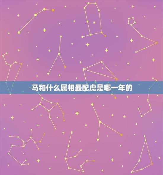 马和什么属相最配虎是哪一年的，90年属马女马女的和什么属相最配