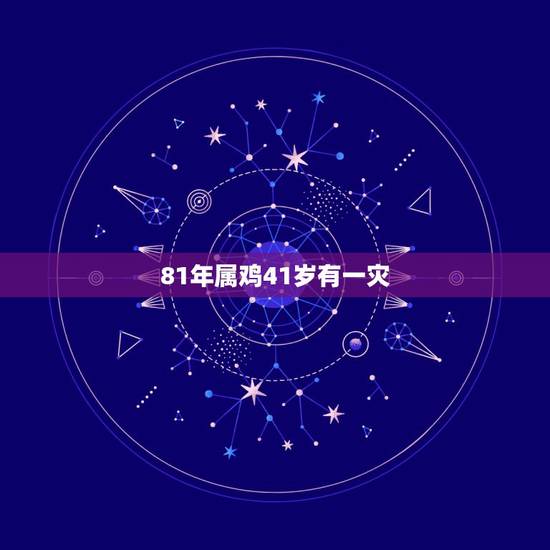 81年属鸡41岁有一灾,1981年属鸡桃花劫是几岁 81年属鸡41岁有一灾,1981年属鸡桃花劫是几岁