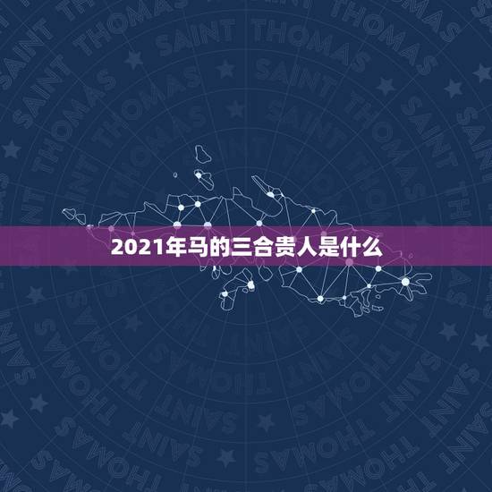 2021年马的三合贵人是什么，属马的生什么属相的宝宝好