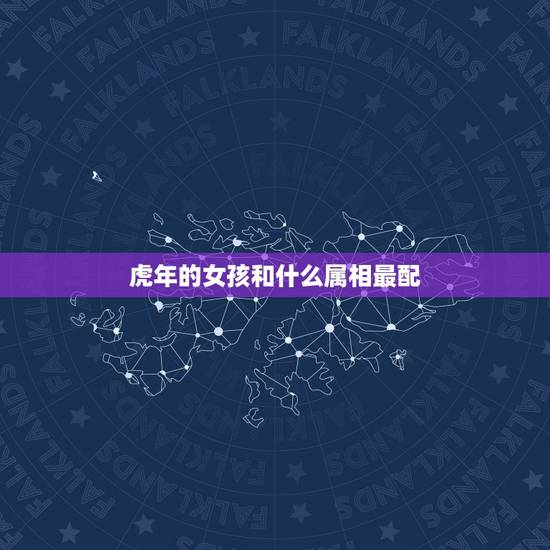 虎年的女孩和什么属相最配,属虎的女人和什么属相最配 虎年的女孩和什么属相最配,属虎的女人和什么属相最配