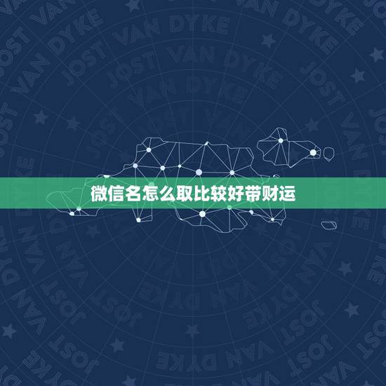 微信名怎么取比较好带财运，带财运的微信名字大全