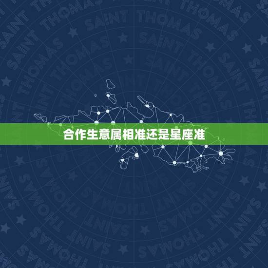 合作生意属相准还是星座准，大家是相信，属相还是星座呢？哪个更准？