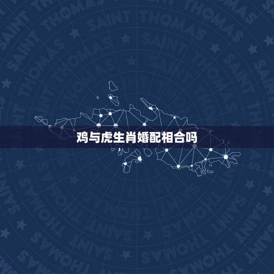 鸡与虎生肖婚配相合吗,生肖鸡不能和什么属相配对? 鸡与虎生肖婚配相合吗,生肖鸡不能和什么属相配对?