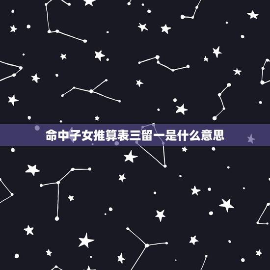 命中子女推算表三留一是什么意思，算命的能算出别人命中有几个子女