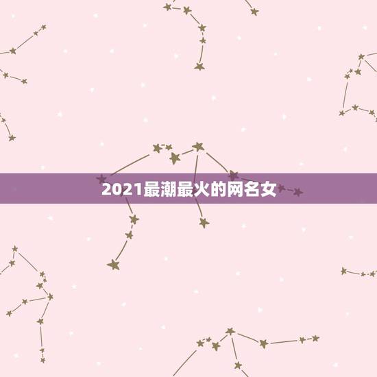 2021最潮最火的网名女，2021年抖音火爆女生昵称有哪些？