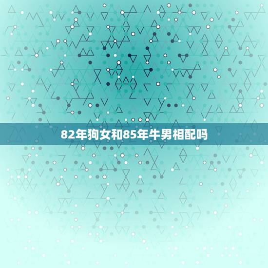 82年狗女和85年牛男相配吗,82年属狗男与85年属牛女相配吗? 82年狗女和85年牛男相配吗,82年属狗男与85年属牛女相配吗?