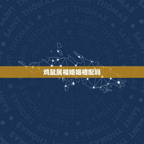 鸡鼠属相婚姻相配吗,属鸡和属鼠的婚姻配吗 鸡鼠属相婚姻相配吗,属鸡和属鼠的婚姻配吗
