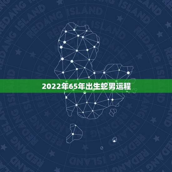 2022年65年出生蛇男运程，1965年属蛇男2023年运势