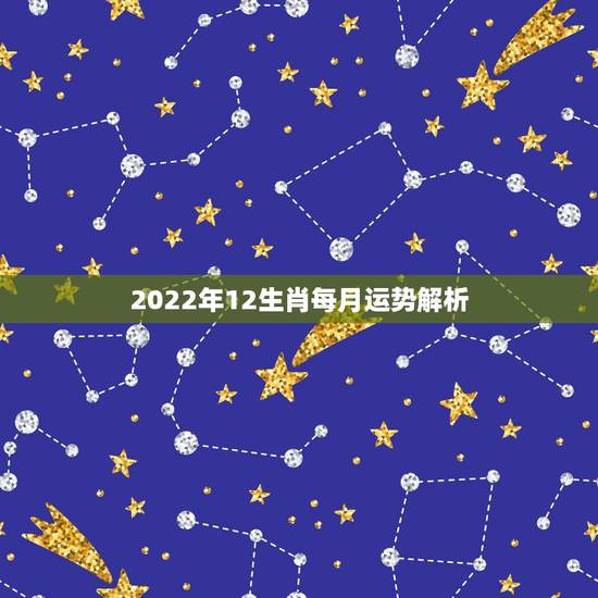 2022年12生肖每月运势解析，2022 年12生肖每月运完整版