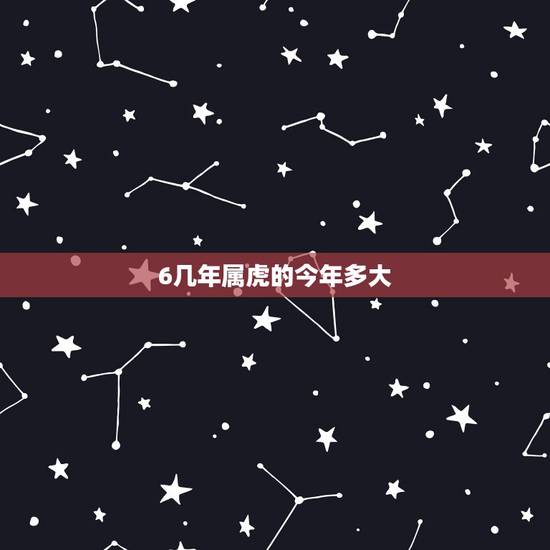 6几年属虎的今年多大,属虎的年份表和年龄 6几年属虎的今年多大,属虎的年份表和年龄