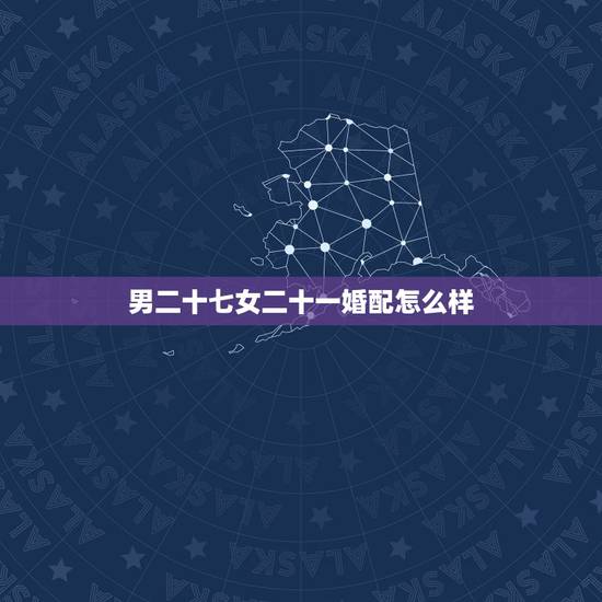 男二十七女二十一婚配怎么样,男农历1996年11月27日13点25分与 男二十七女二十一婚配怎么样,男农历1996年11月27日13点25分与