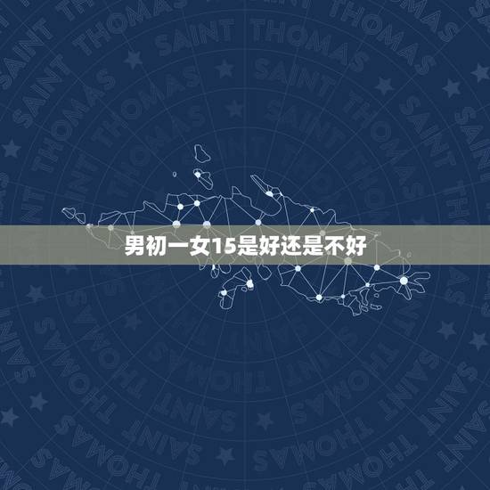 男初一女15是好还是不好,男不初一女不十五说法 男初一女15是好还是不好,男不初一女不十五说法
