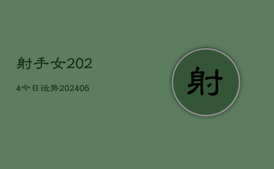 射手女2024今日运势(20240605) 射手女2024今日运势(20240605)