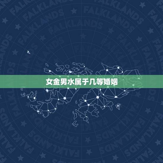 女金男水属于几等婚姻，女金男水相配吗