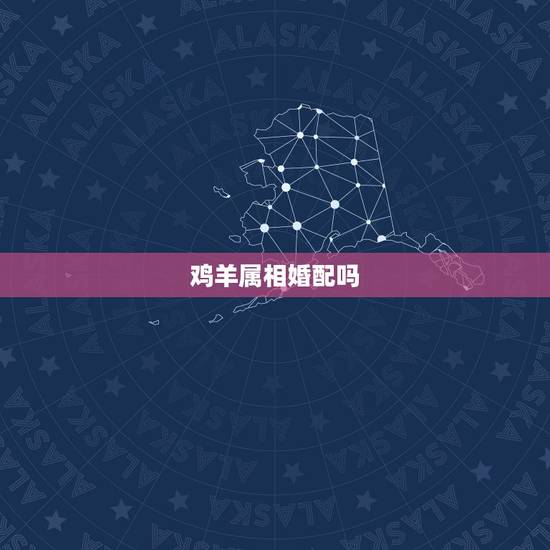 鸡羊属相婚配吗,属羊和属鸡相配吗? 鸡羊属相婚配吗,属羊和属鸡相配吗?