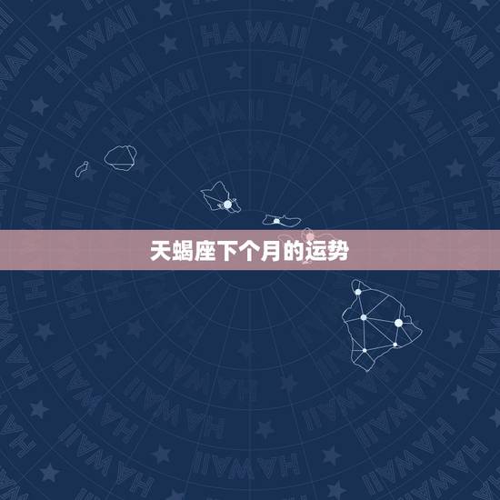 天蝎座下个月的运势,天蝎座本月运势 天蝎座下个月的运势,天蝎座本月运势