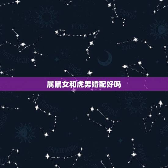 属鼠女和虎男婚配好吗，男属鼠女属虎婚配如何