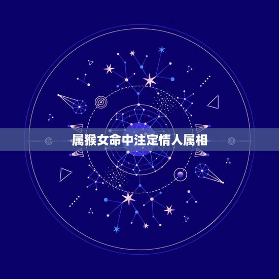 属猴女命中注定情人属相,2022 牵手真爱的生肖 属猴女命中注定情人属相,2022 牵手真爱的生肖