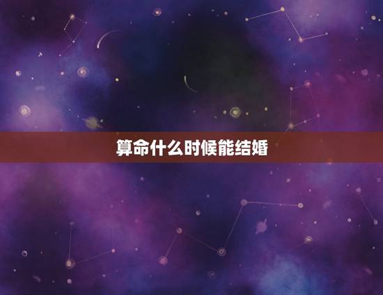 算命什么时候能结婚,算下命我什么时候能结婚? 算命什么时候能结婚,算下命我什么时候能结婚?