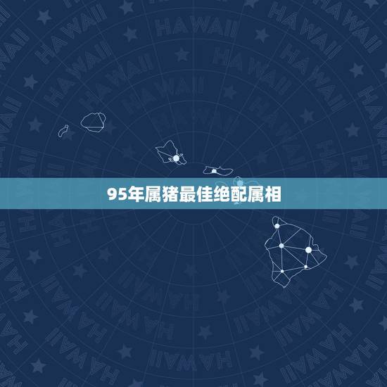 95年属猪最佳绝配属相，1995年女猪和什么属相最配