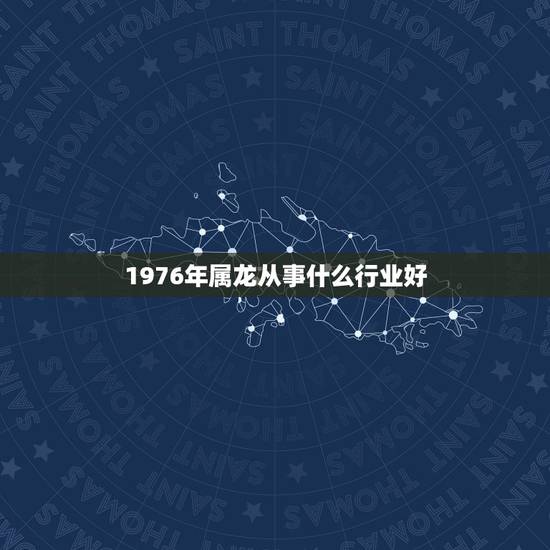 1976年属龙从事什么行业好,找工作从事哪个行业 1976年属龙从事什么行业好,找工作从事哪个行业
