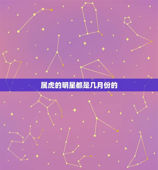 属虎的明星都是几月份的 2022年几月虎一等命