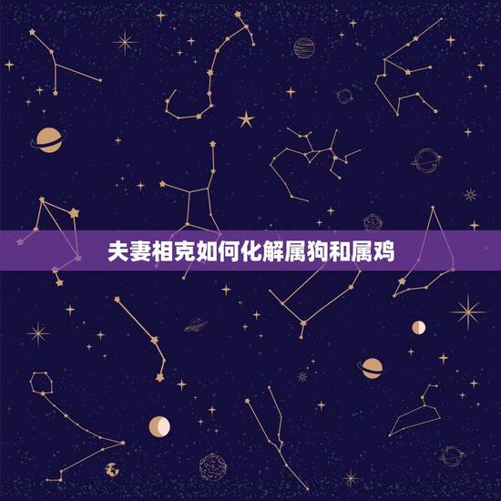夫妻相克如何化解属狗和属鸡，属鸡和属狗怎么化解