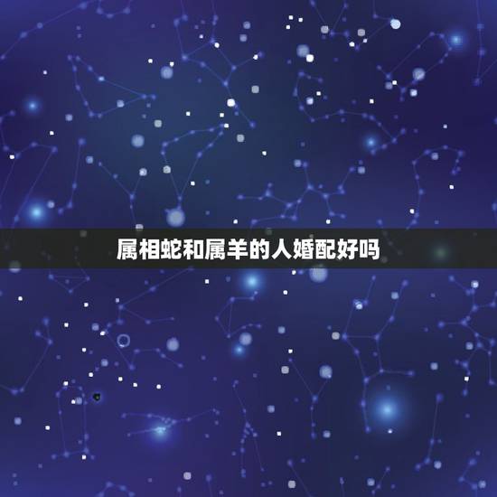 属相蛇和属羊的人婚配好吗，属蛇和属羊相配吗？