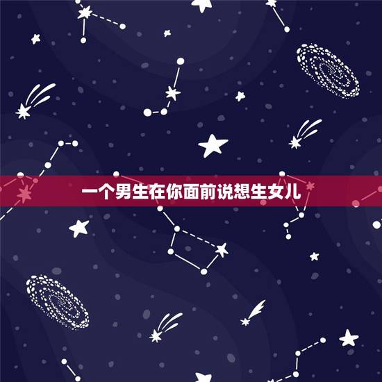 一个男生在你面前说想生女儿，相亲男在我面前说他喜欢生个女儿是什么意思？