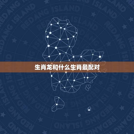 生肖龙和什么生肖最配对，龙跟什么生肖配对不好