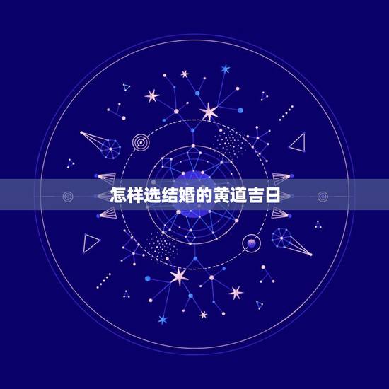 怎样选结婚的黄道吉日,怎么选结婚的黄道吉日 怎样选结婚的黄道吉日,怎么选结婚的黄道吉日