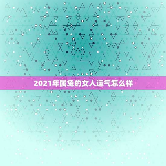 2021年属兔的女人运气怎么样,2021年75年属兔女人的命运 2021年属兔的女人运气怎么样,2021年75年属兔女人的命运