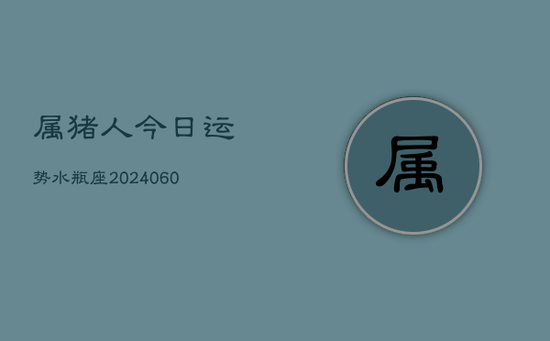 属猪人今日运势水瓶座(20240605) 属猪人今日运势水瓶座(20240605)