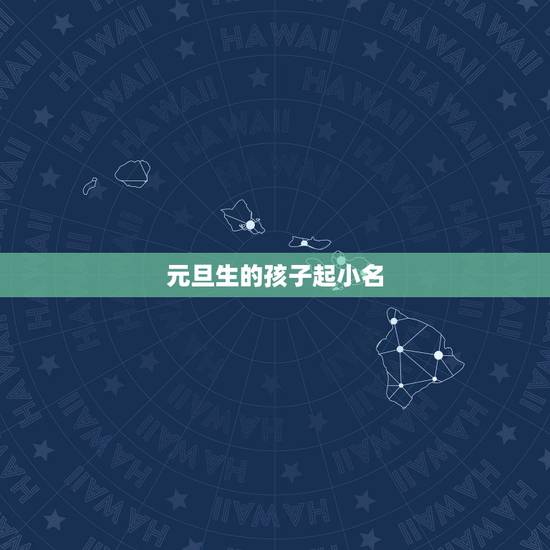 元旦生的孩子起小名,元旦生的小孩取什么名字好 元旦生的孩子起小名,元旦生的小孩取什么名字好