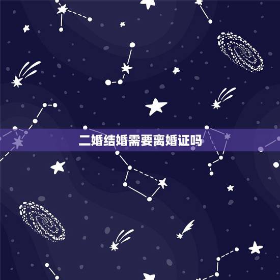二婚结婚需要离婚证吗,离婚的再结婚要出示离婚证吗 二婚结婚需要离婚证吗,离婚的再结婚要出示离婚证吗