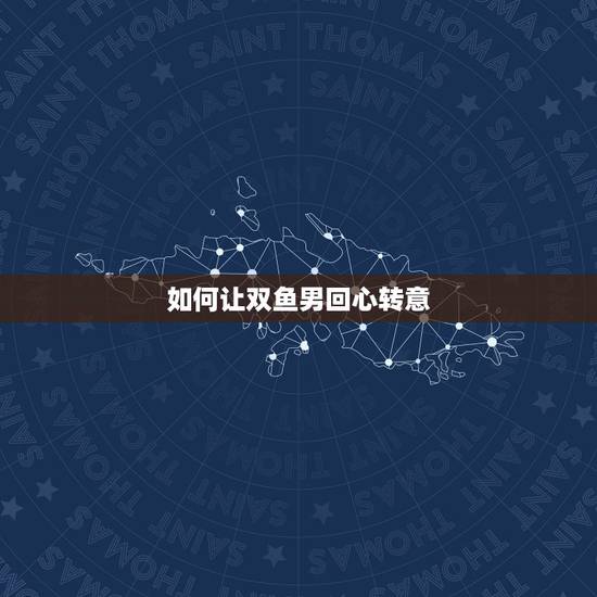 如何让双鱼男回心转意,怎样才能让双鱼男回心转意? 如何让双鱼男回心转意,怎样才能让双鱼男回心转意?
