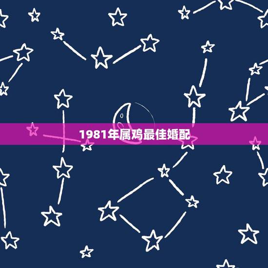 1981年属鸡最佳婚配,1981属鸡最佳婚配属相 1981年属鸡最佳婚配,1981属鸡最佳婚配属相